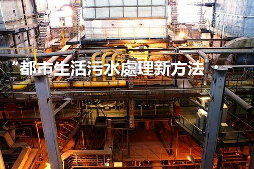 “都市生活污水處理新方法，綠色環(huán)保生活更美好”